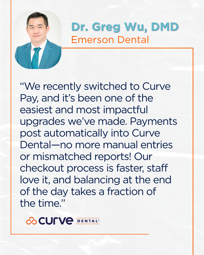 "We recently switched to Curve Pay, and it's been one of the easiest and most impactful upgrades we've made. Payments post automatically into Curve Dental-no more manual entries or mismatched reports! Our checkout process is faster, staff love it, and balancing at the end of the day takes a fraction of the time." Dr. Greg Wu, DMD, Emerson Dental